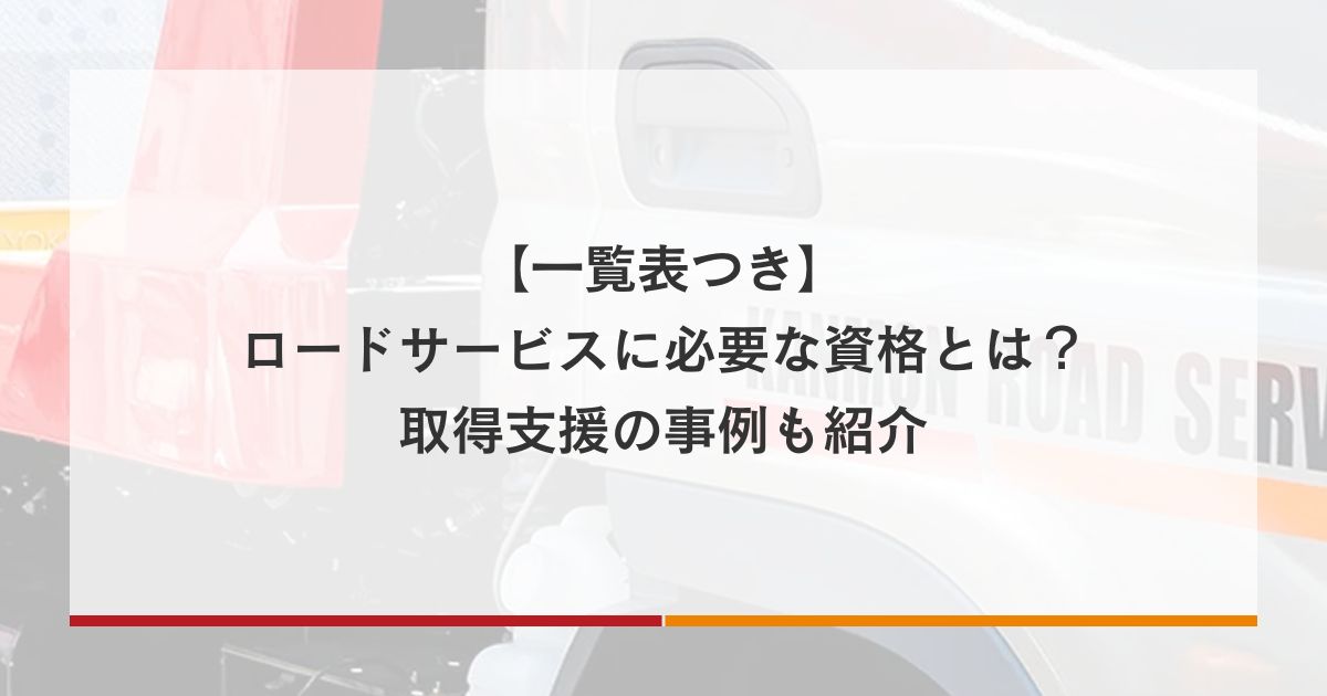 【一覧表つき】ロードサービスに必要な資格とは？取得支援の事例も紹介